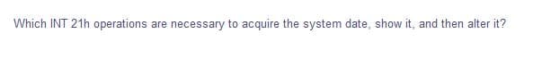 Which INT 21h operations are necessary to acquire the system date, show it, and then alter it?
