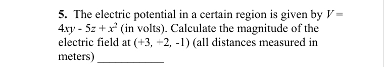 5. The electric potential in a certain region is given by V=
4xy - 5z + x² (in volts). Calculate the magnitude of the
electric field at (+3, +2, -1) (all distances measured in
meters)