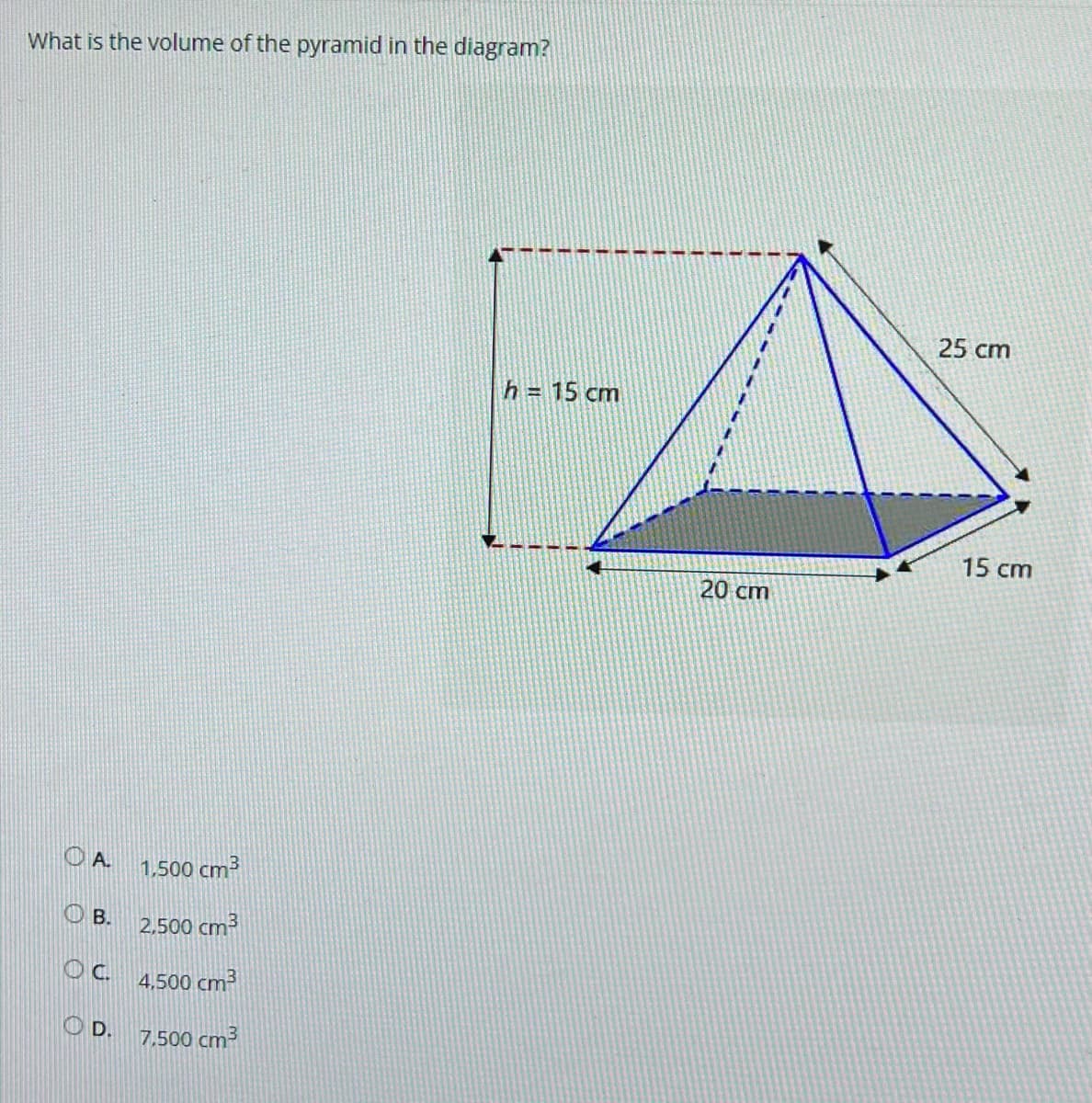 What is the volume of the pyramid in the diagram?
A.
B.
a
D.
1,500 cm³
2,500 cm³
4,500 cm³
7.500 cm³
h = 15 cm
20 cm
25 cm
15 cm
