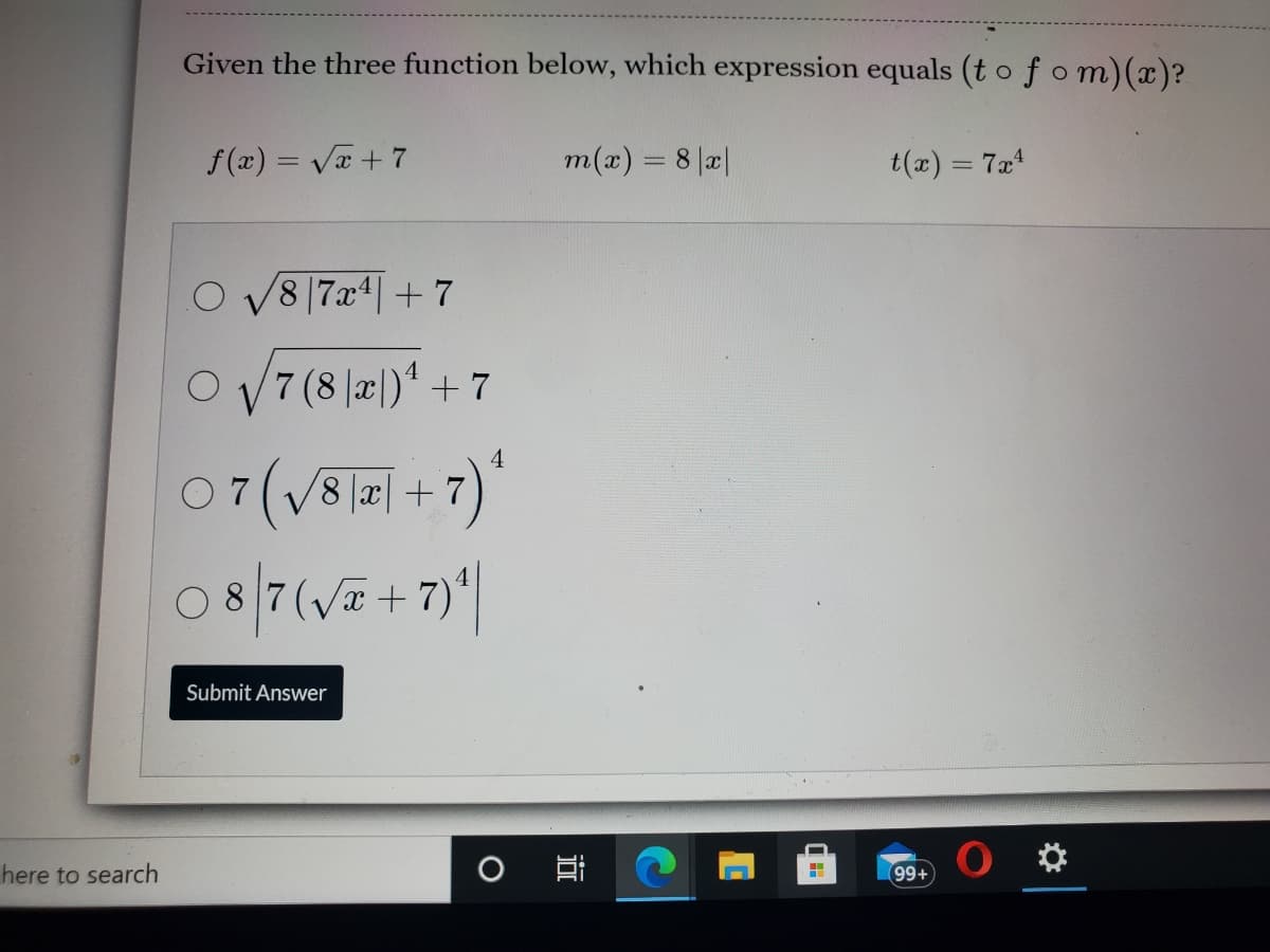 Given the three function below, which expression equals (t ofom)(x)?
f (x) = Va +7
m(x) = 8 a|
t(x) = 7a
8|7x4|+7
O v7 (8 |æ|)" + 7
4
07(V8| +7)
(V8 |x| + 7
O 8 7(Vx +7)
Submit Answer
here to search
99+
