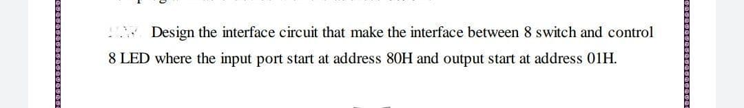 Design the interface circuit that make the interface between 8 switch and control
8 LED where the input port start at address 80H and output start at address 01H.
