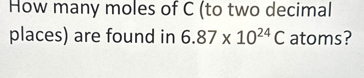 How many moles of C (to two decimal
places) are found in 6.87 x 1024 C atoms?