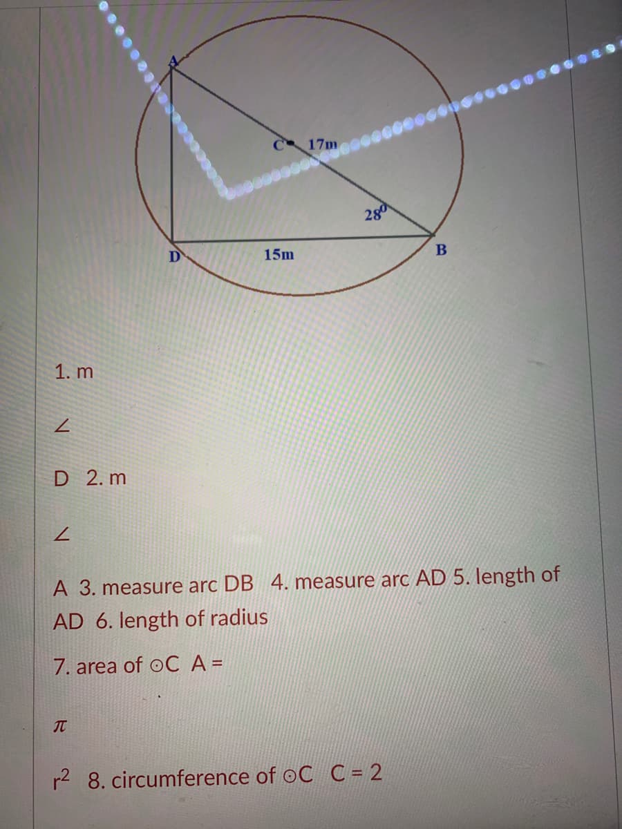 C 17m
280
D
15m
1. m
D 2. m
A 3. measure arc DB 4. measure arc AD 5. length of
AD 6. length of radius
7. area of oCA =
IT
r2 8. circumference of oC C = 2
