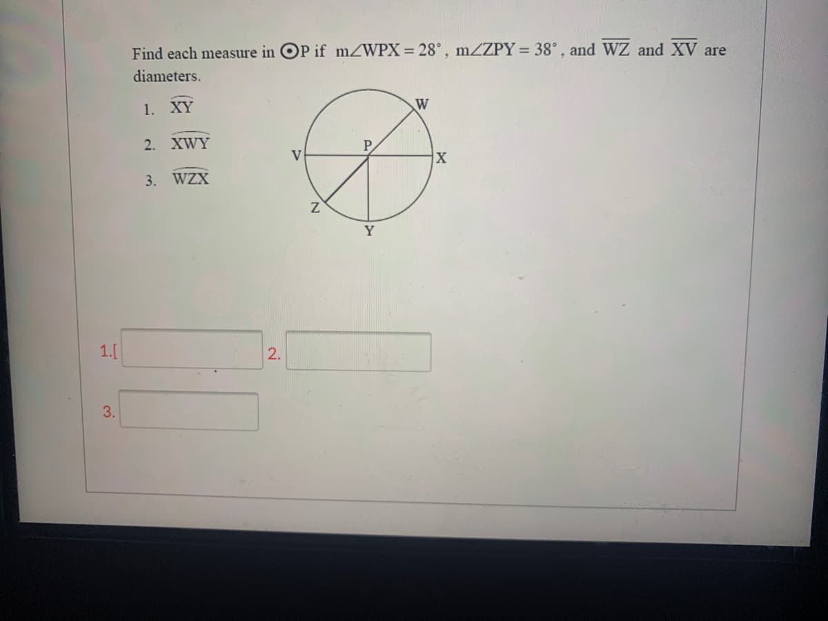 Find each measure in OP if mZWPX = 28°, mZZPY = 38°, and WZ and XV are
diameters.
1. XY
W
2. XWY
3. WZX
Y
1.[
2.
3.
