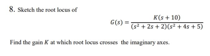 8. Sketch the root locus of
G(s) =
K(s + 10)
(s² + 2s + 2) (s² + 4s + 5)
Find the gain K at which root locus crosses the imaginary axes.