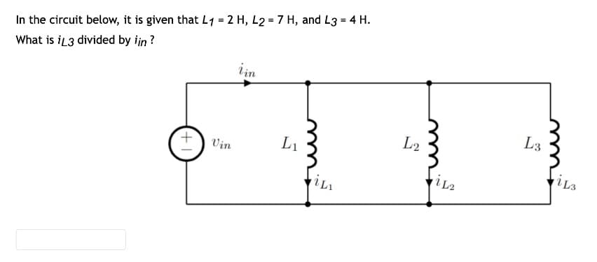 In the circuit below, it is given that L1 = 2 H, L2= 7 H, and L3 = 4 H.
What is iL3 divided by iin?
+1
Vin
Vin
L₁
ili
L2
i L2
L3
iL3