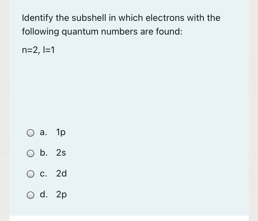 Identify the subshell in which electrons with the
following quantum numbers are found:
n=2, l=1
а. 1р
O b. 2s
С. 2d
O d. 2p
