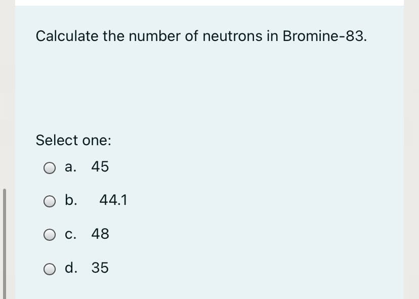 Calculate the number of neutrons in Bromine-83.
Select one:
O a. 45
O b.
44.1
C. 48
O d. 35
