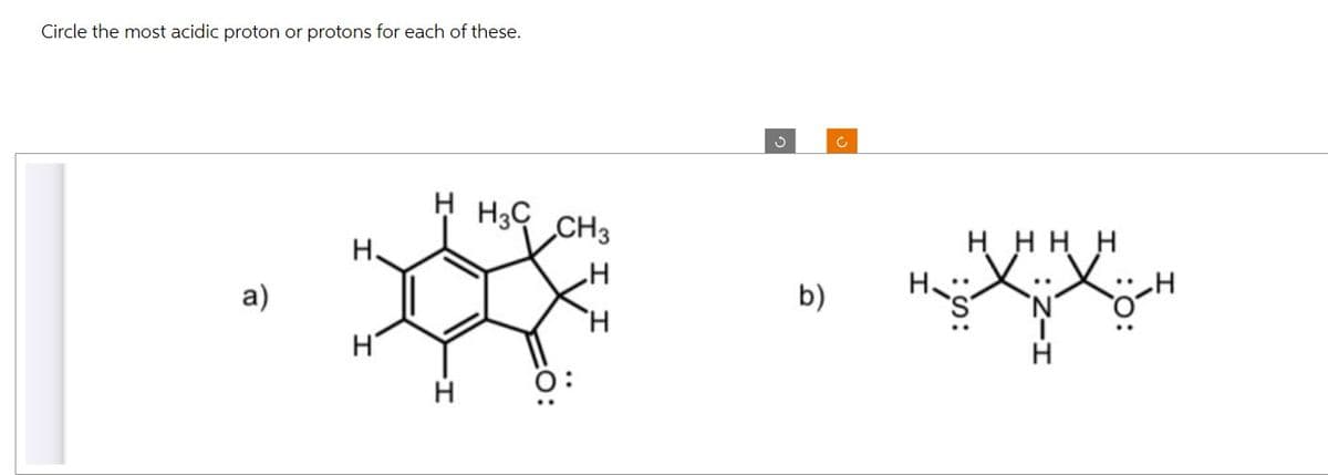 Circle the most acidic proton or protons for each of these.
a)
Н.
н
H H3C CH3
Н
b)
с
H
н нн н
___н