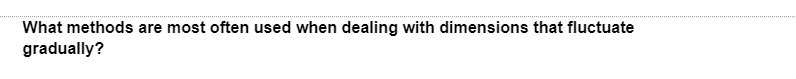 What methods are most often used when dealing with dimensions that fluctuate
gradually?