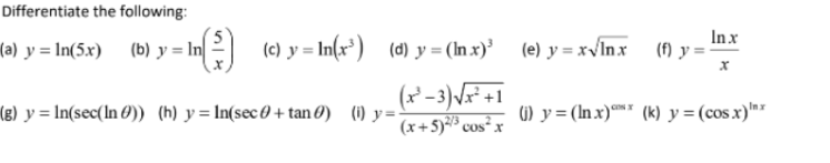 Differentiate the following:
(a) yIn(5x) (b) y = In
¹²)_ (c) y = ln(x³)_ (d) y = (ln.x)³ _ (e) y=x√lnx
(x²-3) √√x² +1
(x+5)²/³ cos²x
(g) y = In(sec(In )) (h) y=In(sec+tan) (i) y=-
(f) y =
In x
() y=(lnx)* (k) y=(cos.x)"x