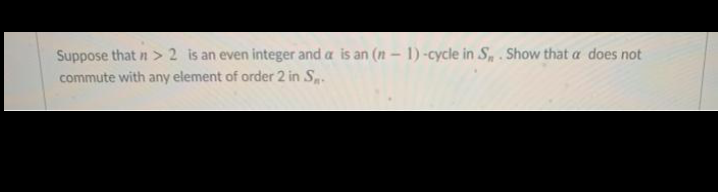 Suppose that n > 2 is an even integer and a is an (n - 1) -cycle in S,. Show that a does not
commute with any element of order 2 in S.
