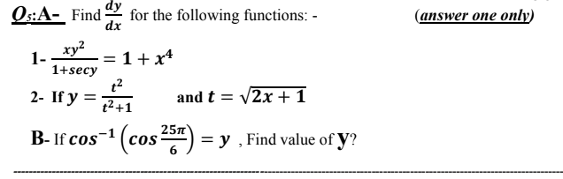 Os:A- Find
for the following functions: -
dx
(answer one only)
xy2
1-
1+secy
= 1+x*
2- If у 3D
241
t2+1
and t = V2x +1
B- If cos
-1(cos) = y , Find value of y?
