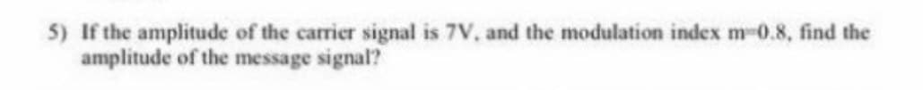 5) If the amplitude of the carrier signal is 7V, and the modulation index m=0.8, find the
amplitude of the message signal?