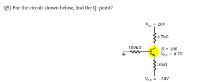 Q5) For the circuit shown below, find the Q- point?
Vcc - 20V
4.7kN
100kn
B = 100
VBE = 0.7V
10kn
VEE = -20V
