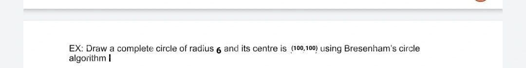 EX: Draw a complete circle of radius 6 and its centre is (100,100) using Bresenham's circle
algorithm I
