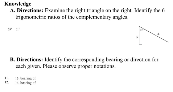 Knowledge
A. Directions: Examine the right triangle on the right. Identify the 6
trigonometric ratios of the complementary angles.
29" 61
61°
B. Directions: Identify the corresponding bearing or direction for
each given. Please observe proper notations.
11.
13. bearing of
14. bearing of
12.
