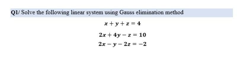 Q1/Solve the following linear system using Gauss elimination method
x+y+z=4
2x + 4y -z = 10
2x - y2z = -2