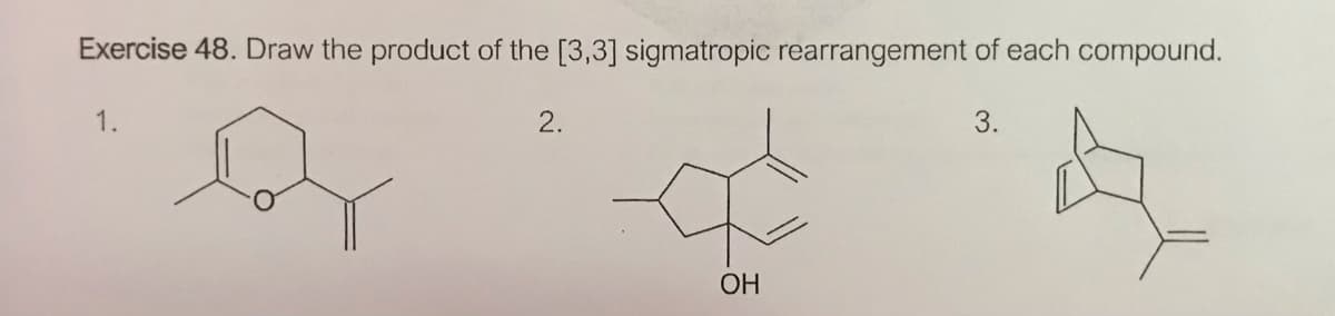 Exercise 48. Draw the product of the [3,3] sigmatropic rearrangement of each compound.
1.
2.
3.
OH
