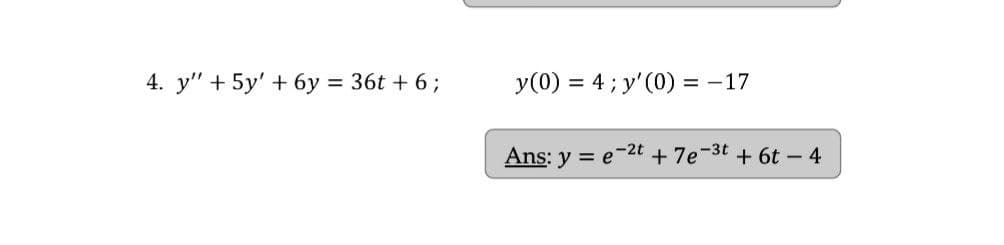 4. y" + 5y' + 6y = 36t + 6;
y(0) = 4; y'(0) = -17
Ans: y = e-2t + 7e-3t + 6t - 4
