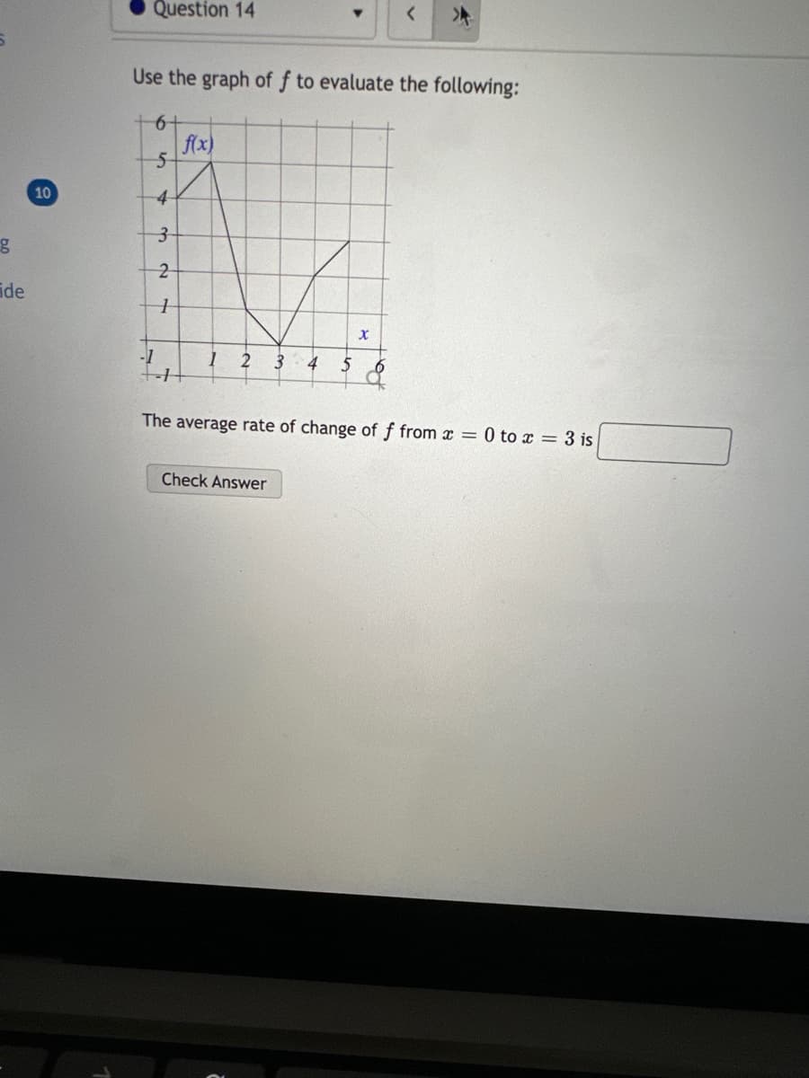 g
ide
10
Question 14
-1
Use the graph off to evaluate the following:
6-
5
4
3
2
1
f(x)
1+
1 2 3
4 5
Check Answer
X
<
6
The average rate of change of f from x = 0 to x = 3 is