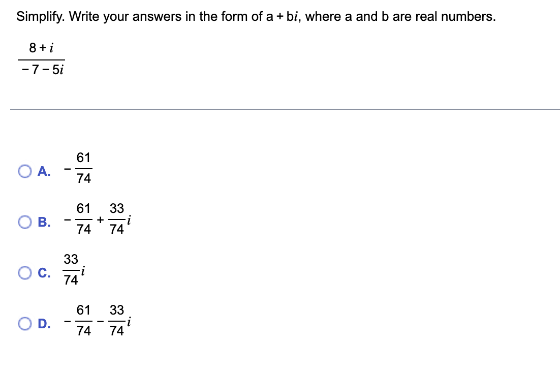 Simplify. Write your answers in the form of a + bi, where a and b are real numbers.
8 + i
-7-5i
A.
B.
C.
D.
61
74
61 33
+ i
74 74
33
-i
74
61
74 74
33
i