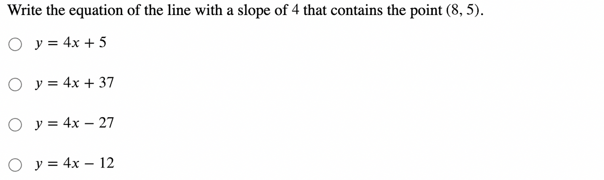 Write the equation of the line with a slope of 4 that contains the point (8, 5).
у %3D 4х + 5
у %3D 4х + 37
y = 4x – 27
y = 4x – 12
