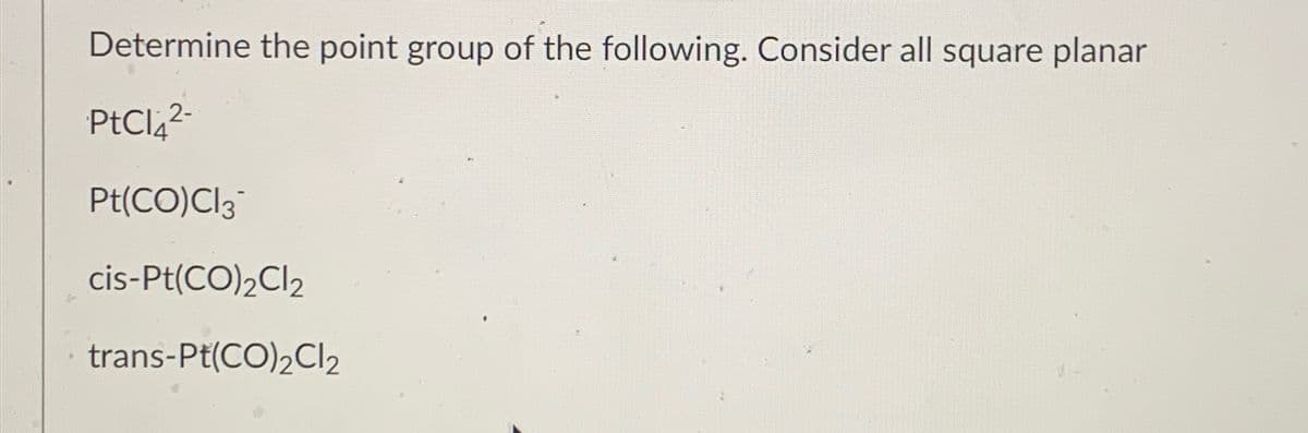 Determine the point group of the following. Consider all square planar
PtCl4²-
Pt(CO)Cl3
cis-Pt(CO)2Cl2
trans-Pt(CO)2Cl2