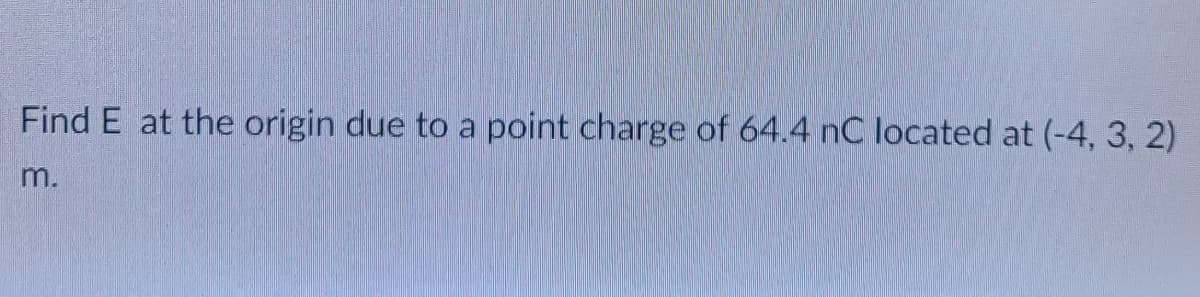 Find E at the origin due to a point charge of 64.4 nC located at (-4, 3, 2)
m.
