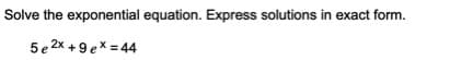 Solve the exponential equation. Express solutions in exact form.
5 e 2x +9 ex = 44
