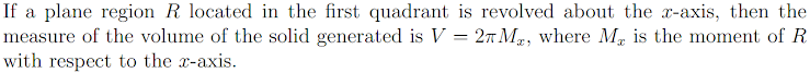 If a plane region R located in the first quadrant is revolved about the x-axis, then the
measure of the volume of the solid generated is V = 27M₂, where M is the moment of R
with respect to the x-axis.