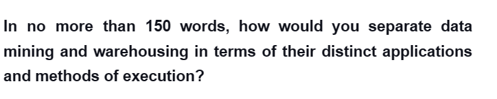 In no more than 150 words, how would you separate data
mining and warehousing in terms of their distinct applications
and methods of execution?