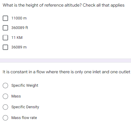 What is the height of reference altitude? Check all that applies
11000 m
360089 ft
11 KM
36089 m
It is constant in a flow where there is only one inlet and one outlet
O specific Weight
O Mass
O specific Density
O Mass flow rate
