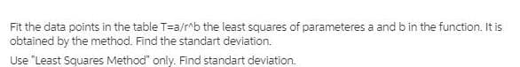 Fit the data points in the table T=a/r^b the least squares of parameteres a and bin the function. It is
obtained by the method. Find the standart deviation.
Use "Least Squares Method" only. Find standart deviation.
