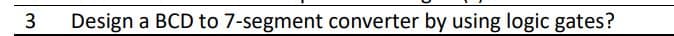 3
Design a BCD to 7-segment converter by using logic gates?
