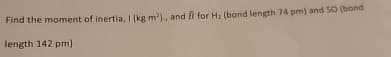 Find the moment of inertia, I (kg m²), and B for H₂ (bond length 74 pm) and 50 (bond
length 142 pm)