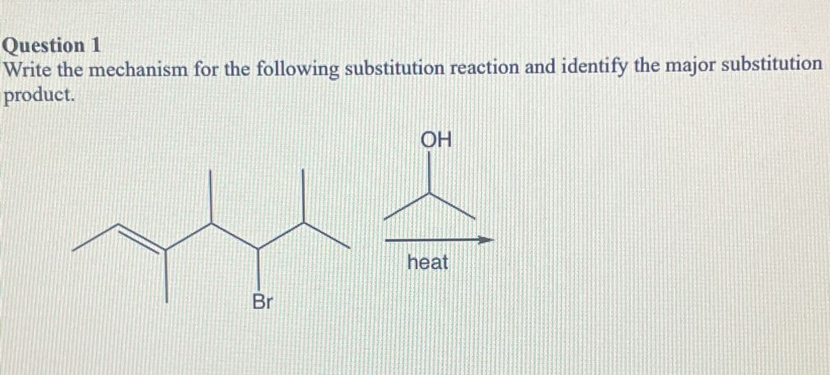 Question 1
Write the mechanism for the following substitution reaction and identify the major substitution
product.
Br
OH
heat