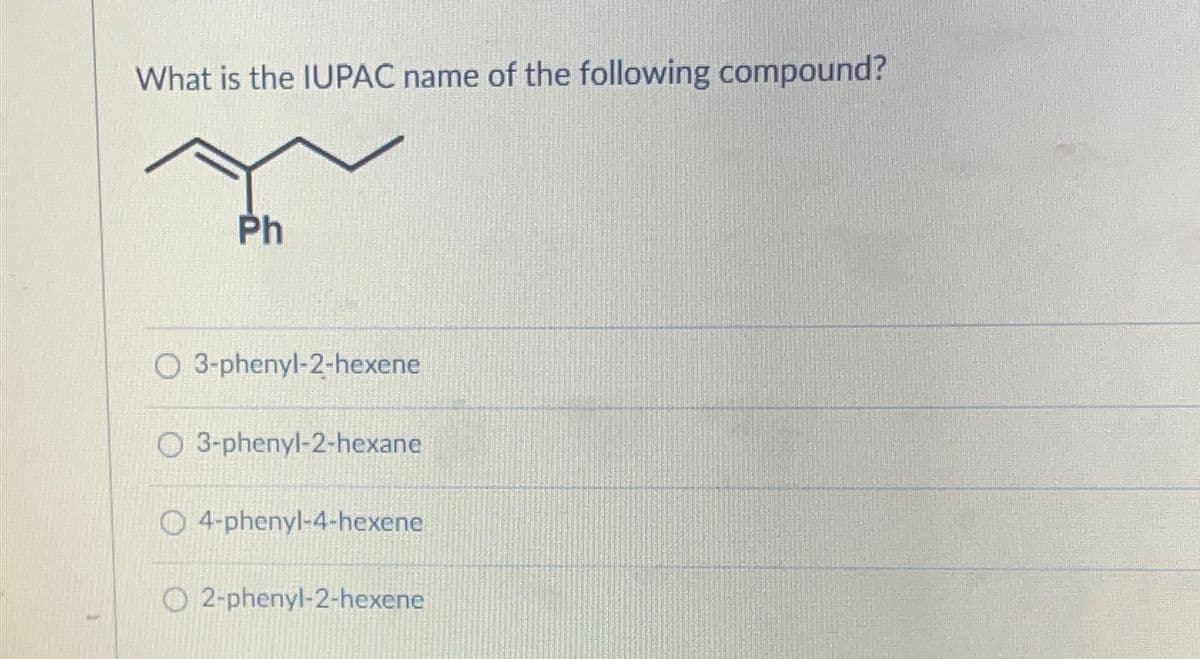 What is the IUPAC name of the following compound?
Ph
O 3-phenyl-2-hexene
O3-phenyl-2-hexane
O 4-phenyl-4-hexene
O2-phenyl-2-hexene