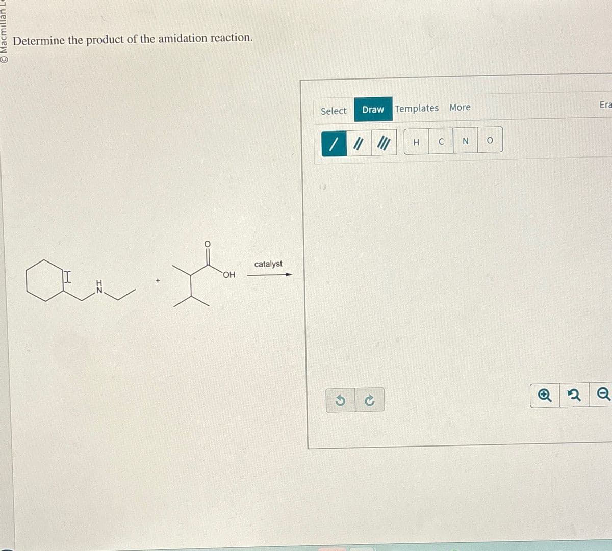 Macmillan Le
Determine the product of the amidation reaction.
an.y.
OH
catalyst
Select Draw Templates More
///// H C N
P
O
Era
Q2 Q