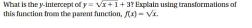 What is the y-intercept of y = Vx+1+3? Explain using transformations of
this function from the parent function, f(x) = Vx.
