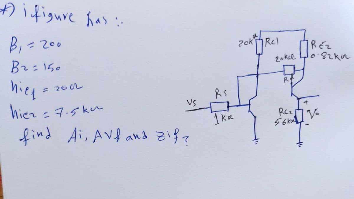 ifigure has :-
B,=200
2ok
Rcl
1REZ
Br:150
2okuL
hied
= 202
hier - 7.5 ku
VS
%3D
RCz
1 ka
find Ai, Avf and zifz
V-
