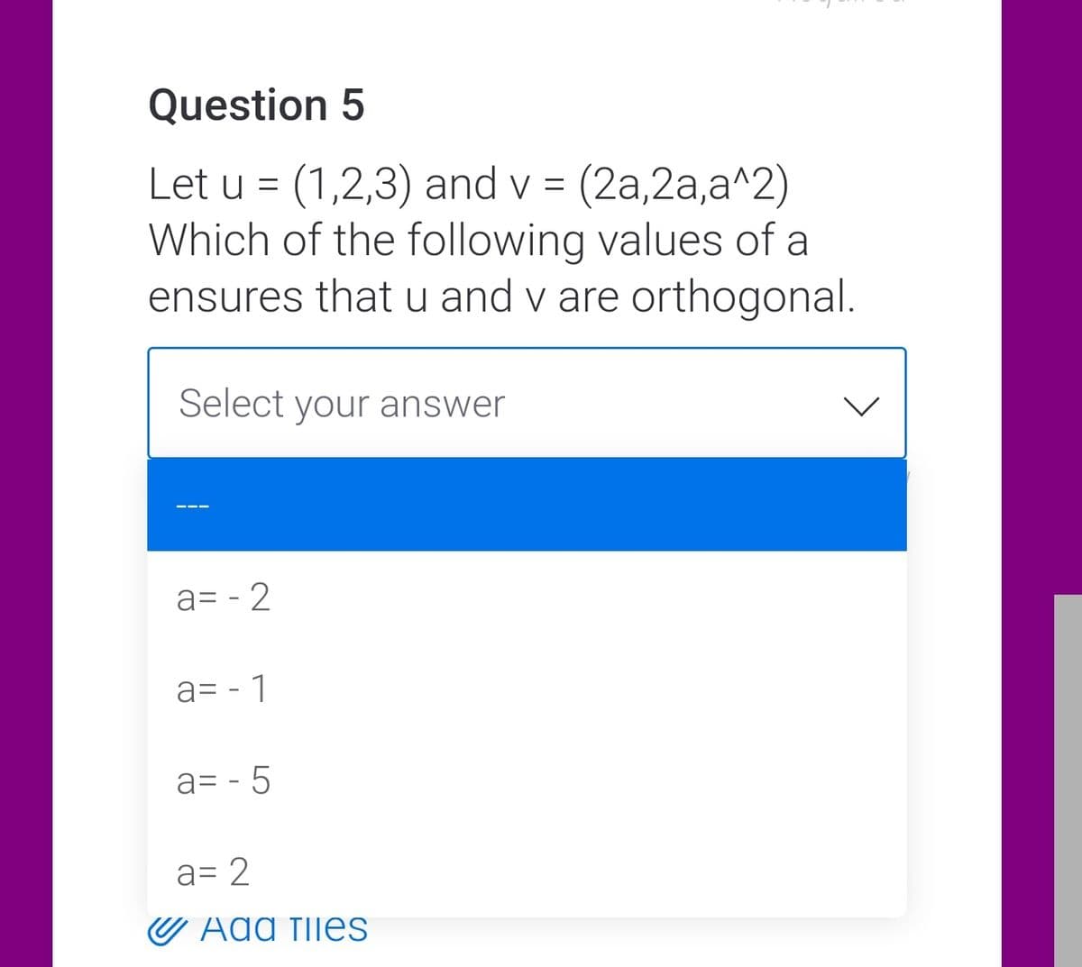 Question 5
Let u = (1,2,3) and v = (2a,2a,a^2)
Which of the following values of a
ensures that u and v are orthogonal.
%3D
Select your answer
a= - 2
a= - 1
a= - 5
a= 2
U Aga tijes
>
