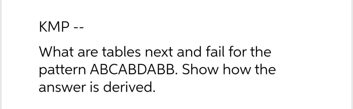 KMP --
What are tables next and fail for the
pattern ABCABDABB. Show how the
answer is derived.
