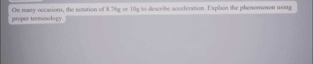 On many occasions, the notation of 8.76g or 10g to describe acceleration. Explain the phenomenon using
proper terminology.
