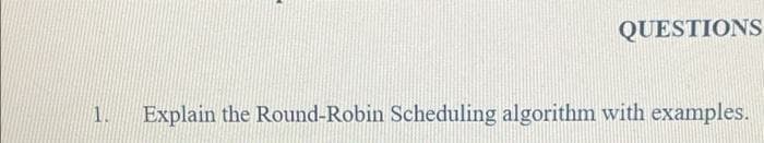 QUESTIONS
1. Explain the Round-Robin Scheduling algorithm with examples.
