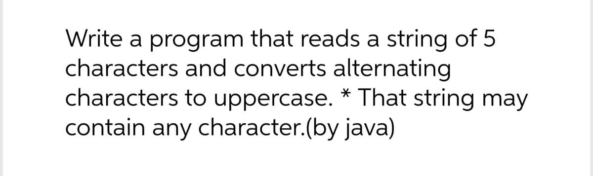 Write a program that reads a string of 5
characters and converts alternating
characters to uppercase. * That string may
contain any character.(by java)
