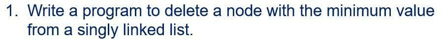 1. Write a program to delete a node with the minimum value
from a singly linked list.
