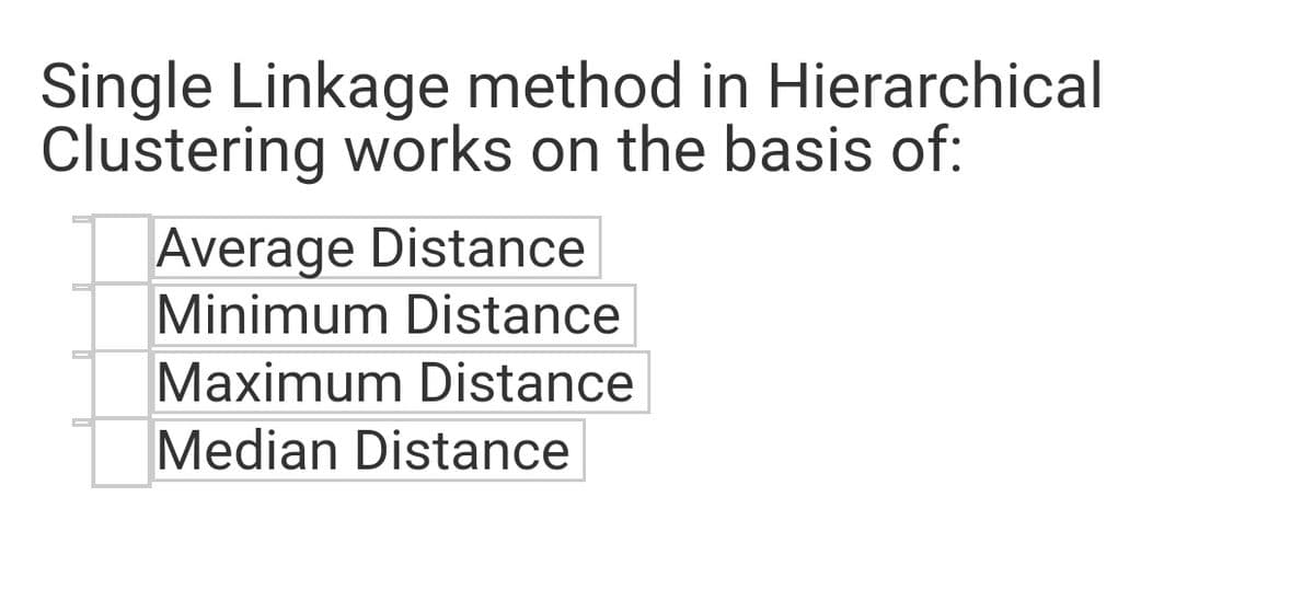 Single Linkage method in Hierarchical
Clustering works on the basis of:
Average Distance
Minimum Distance
Maximum Distance
Median Distance
