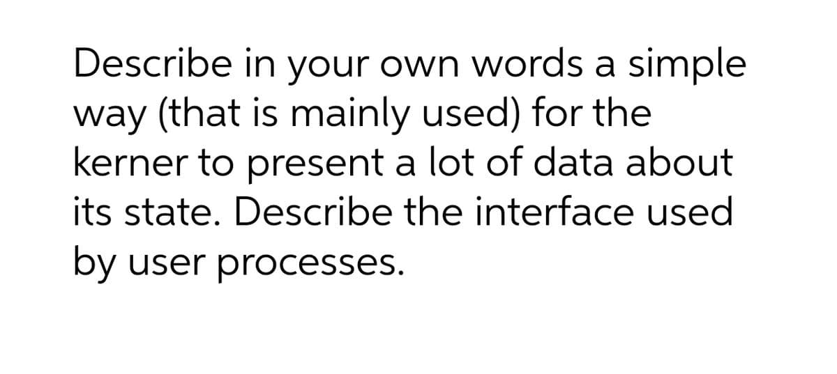 Describe in your own words a simple
way (that is mainly used) for the
kerner to present a lot of data about
its state. Describe the interface used
by user processes.
