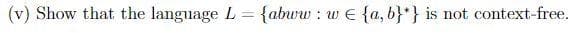 (v) Show that the language L = {abww: w E {a, b}*} is not context-free.
